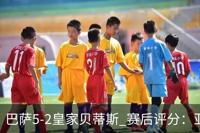 巴萨5-2皇家贝蒂斯 赛后评分：亚马尔封神 贝莱林不及格